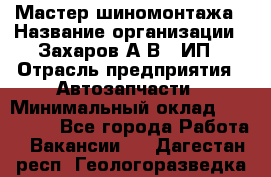 Мастер шиномонтажа › Название организации ­ Захаров А.В., ИП › Отрасль предприятия ­ Автозапчасти › Минимальный оклад ­ 100 000 - Все города Работа » Вакансии   . Дагестан респ.,Геологоразведка п.